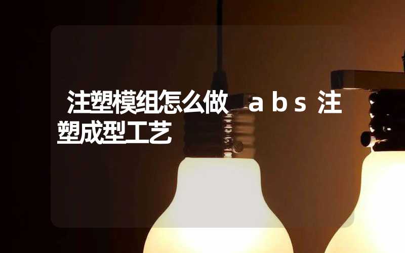 注塑模组怎么做 abs注塑成型工艺